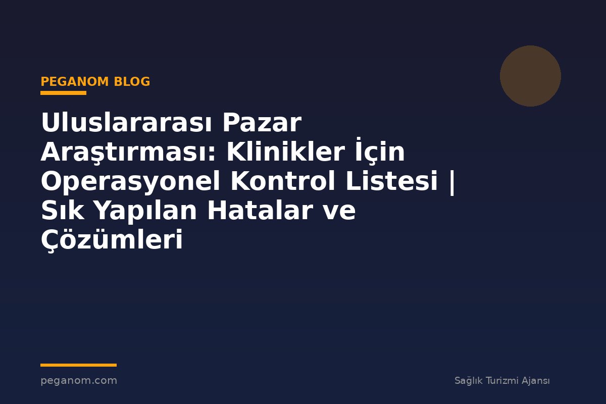 Uluslararası Pazar Araştırması: Klinikler İçin Operasyonel Kontrol Listesi | Sık Yapılan Hatalar ve Çözümleri