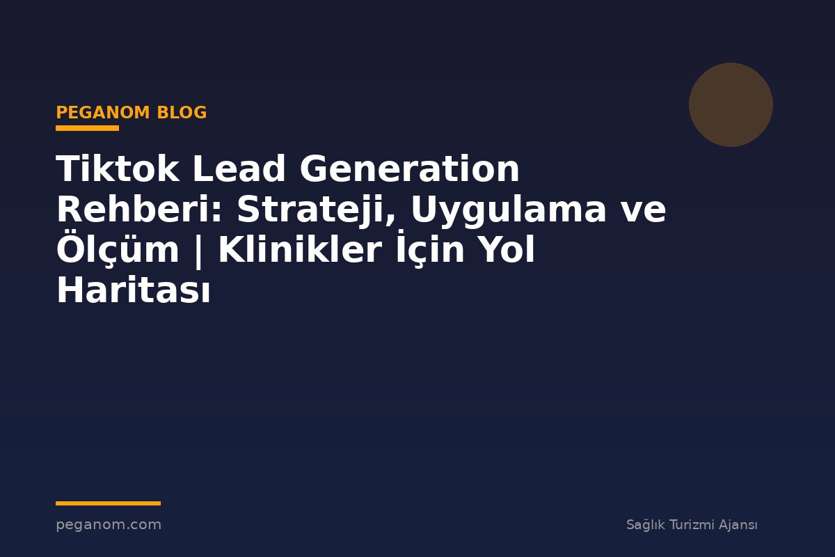 Tiktok Lead Generation Rehberi: Strateji, Uygulama ve Ölçüm | Klinikler İçin Yol Haritası