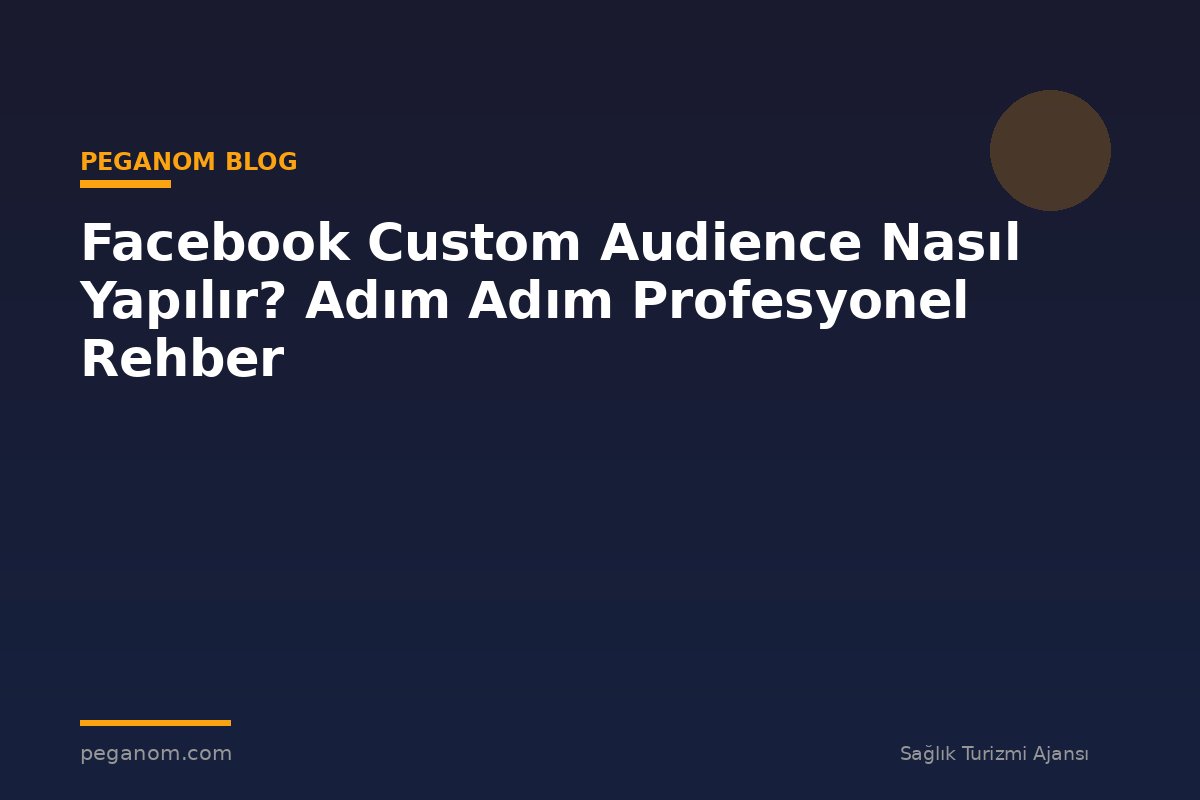 Facebook Custom Audience Nasıl Yapılır? Adım Adım Profesyonel Rehber