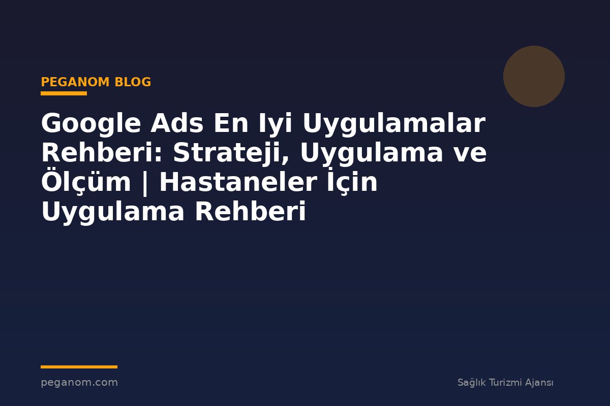 Google Ads En Iyi Uygulamalar Rehberi: Strateji, Uygulama ve Ölçüm | Hastaneler İçin Uygulama Rehberi