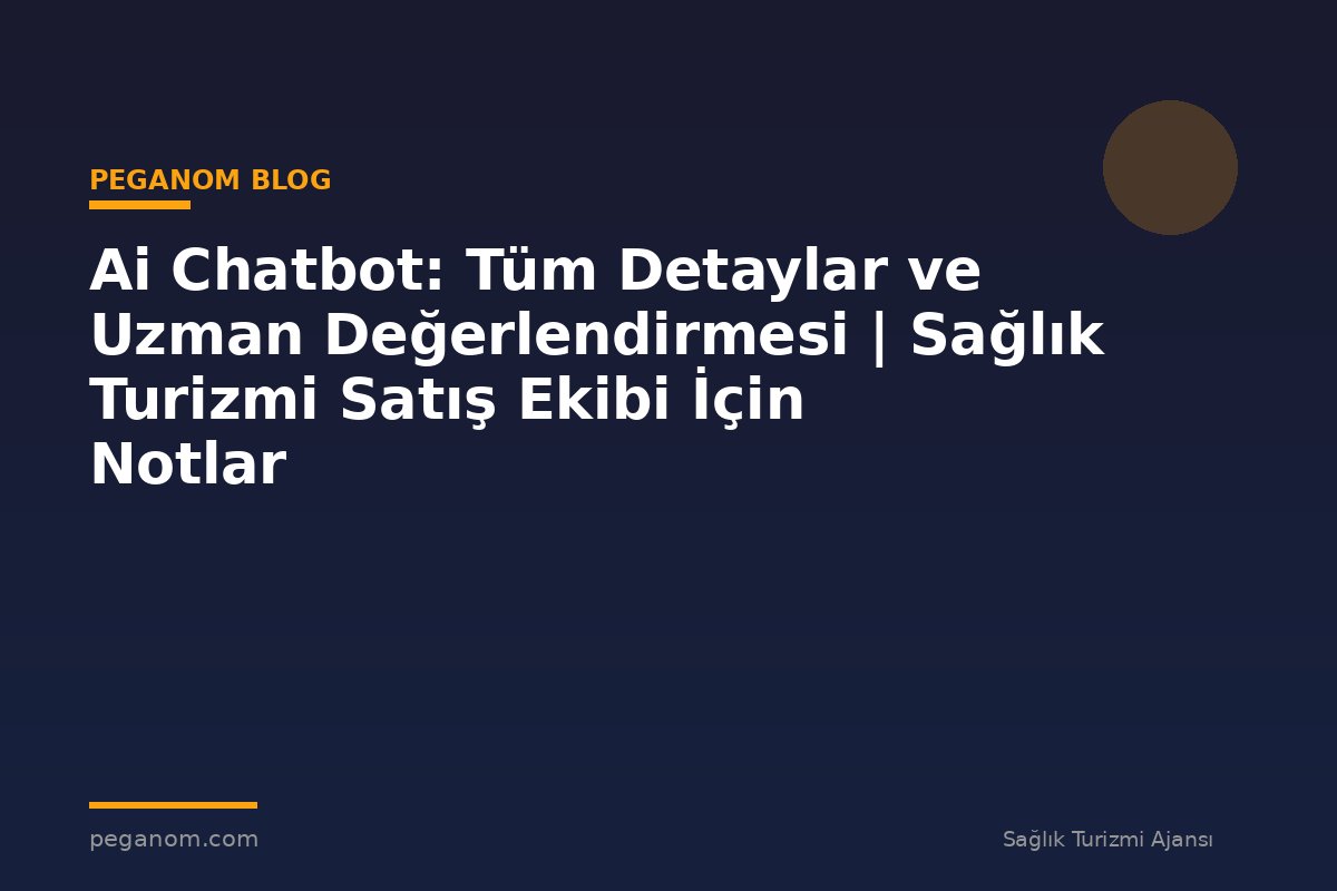 Ai Chatbot: Tüm Detaylar ve Uzman Değerlendirmesi | Sağlık Turizmi Satış Ekibi İçin Notlar