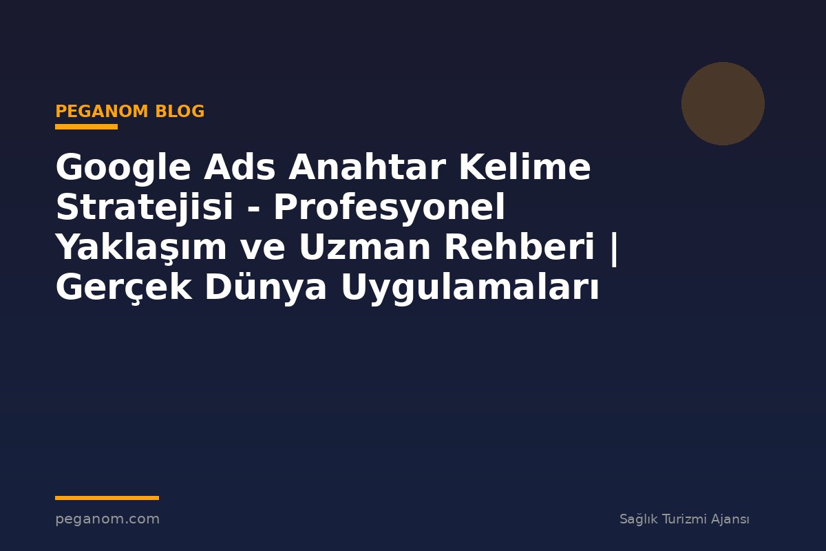 Google Ads Anahtar Kelime Stratejisi - Profesyonel Yaklaşım ve Uzman Rehberi | Gerçek Dünya Uygulamaları