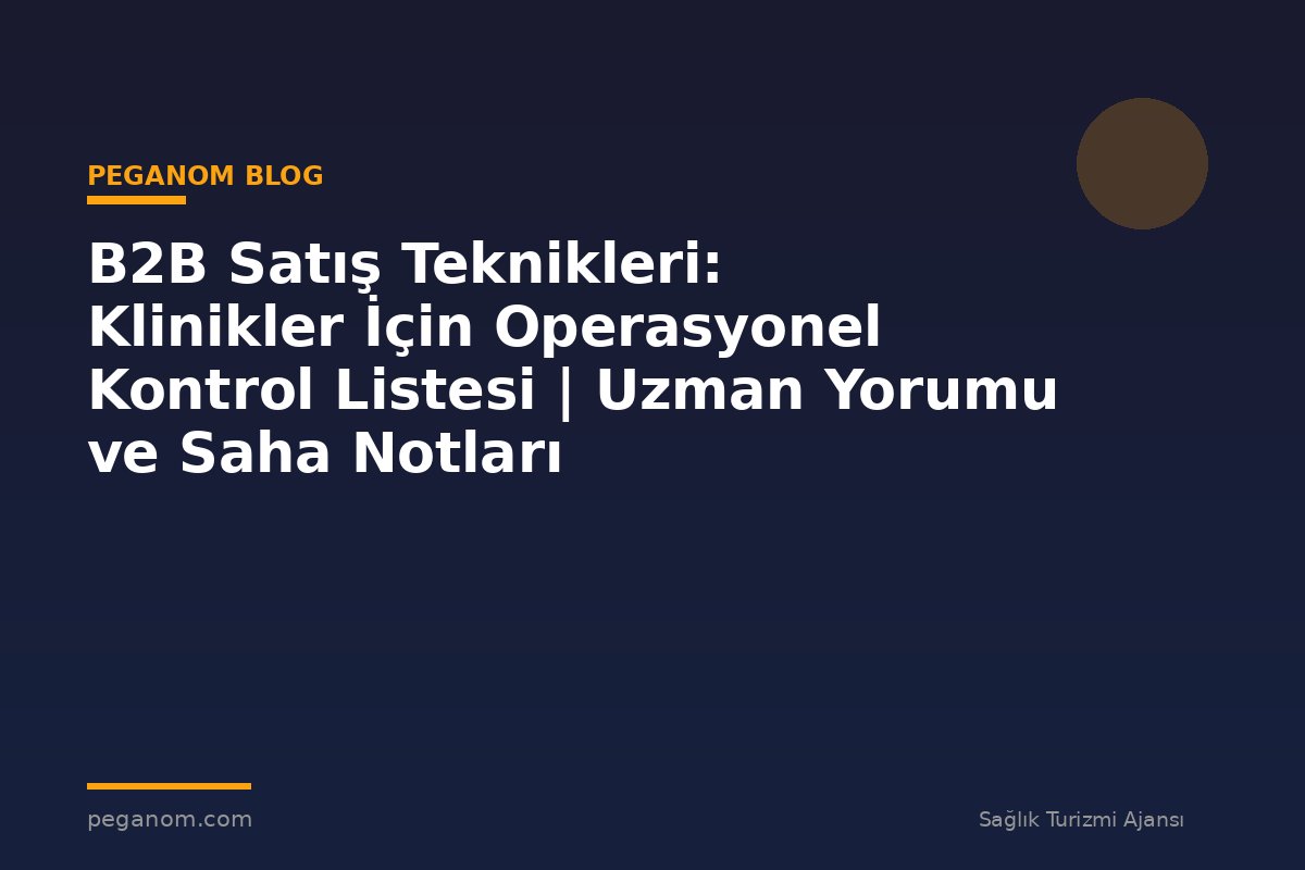 B2B Satış Teknikleri: Klinikler İçin Operasyonel Kontrol Listesi | Uzman Yorumu ve Saha Notları