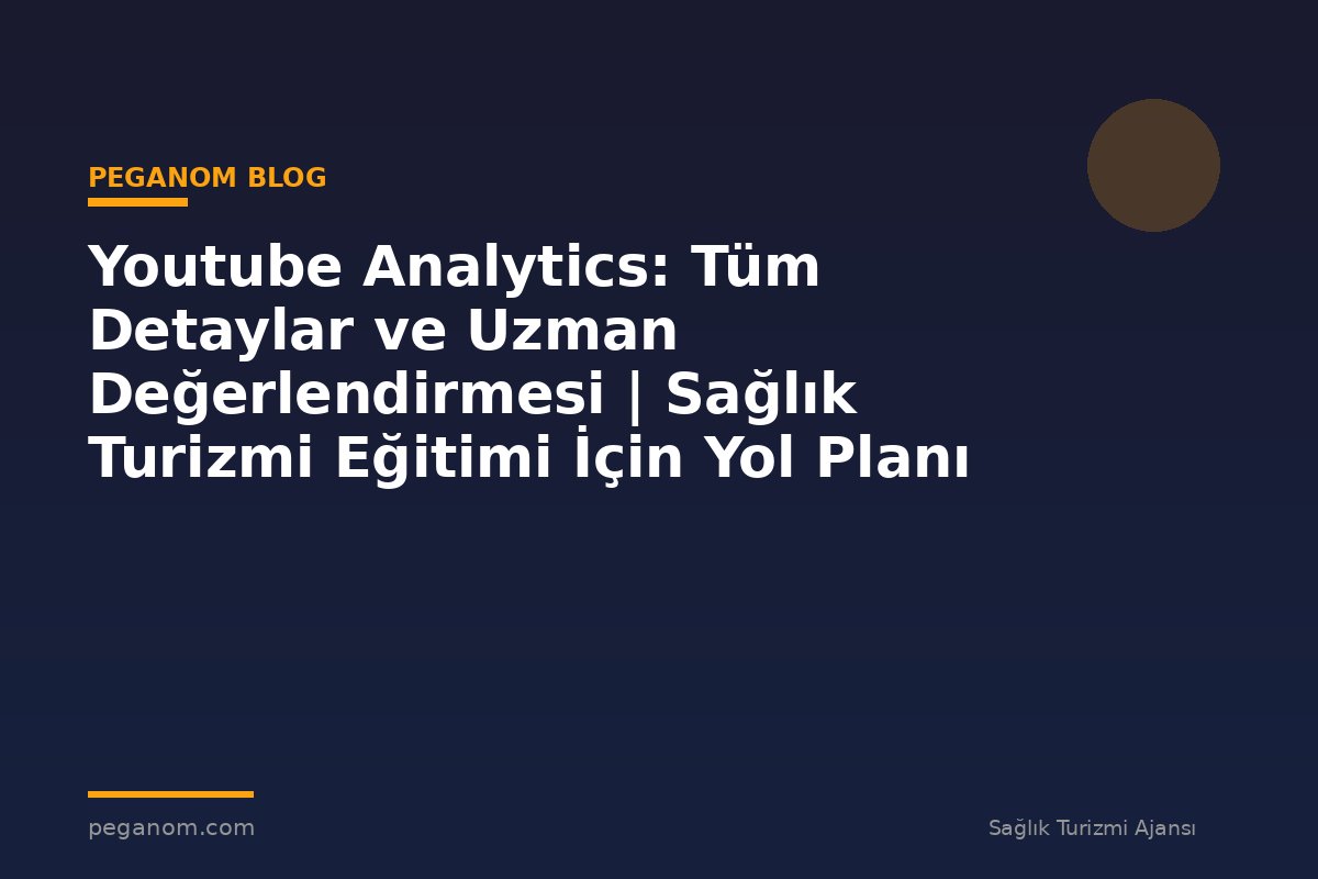 Youtube Analytics: Tüm Detaylar ve Uzman Değerlendirmesi | Sağlık Turizmi Eğitimi İçin Yol Planı