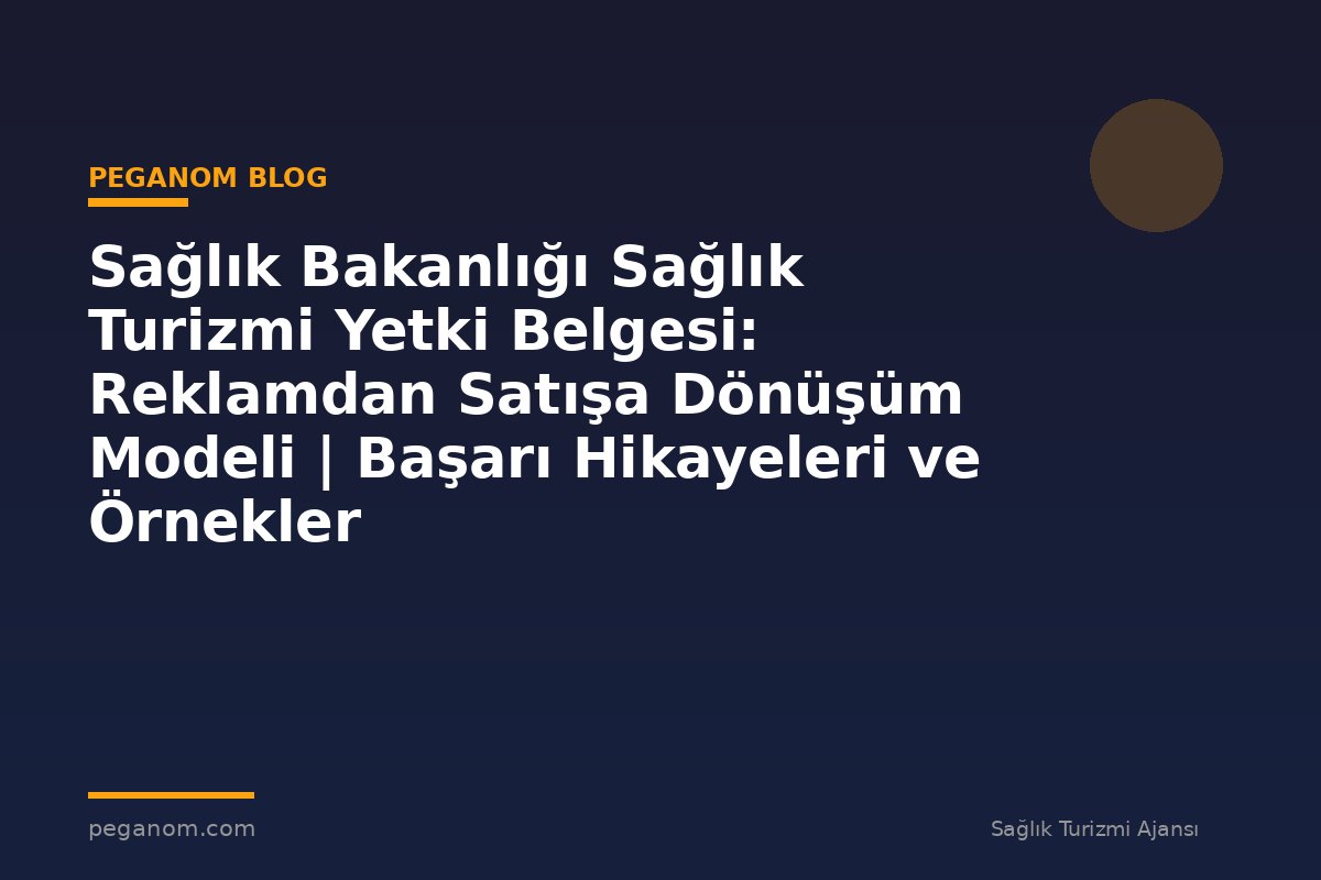 Sağlık Bakanlığı Sağlık Turizmi Yetki Belgesi: Reklamdan Satışa Dönüşüm Modeli | Başarı Hikayeleri ve Örnekler