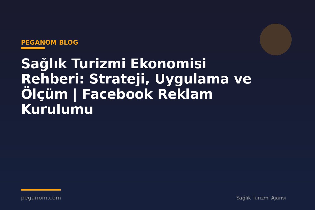 Sağlık Turizmi Ekonomisi Rehberi: Strateji, Uygulama ve Ölçüm | Facebook Reklam Kurulumu