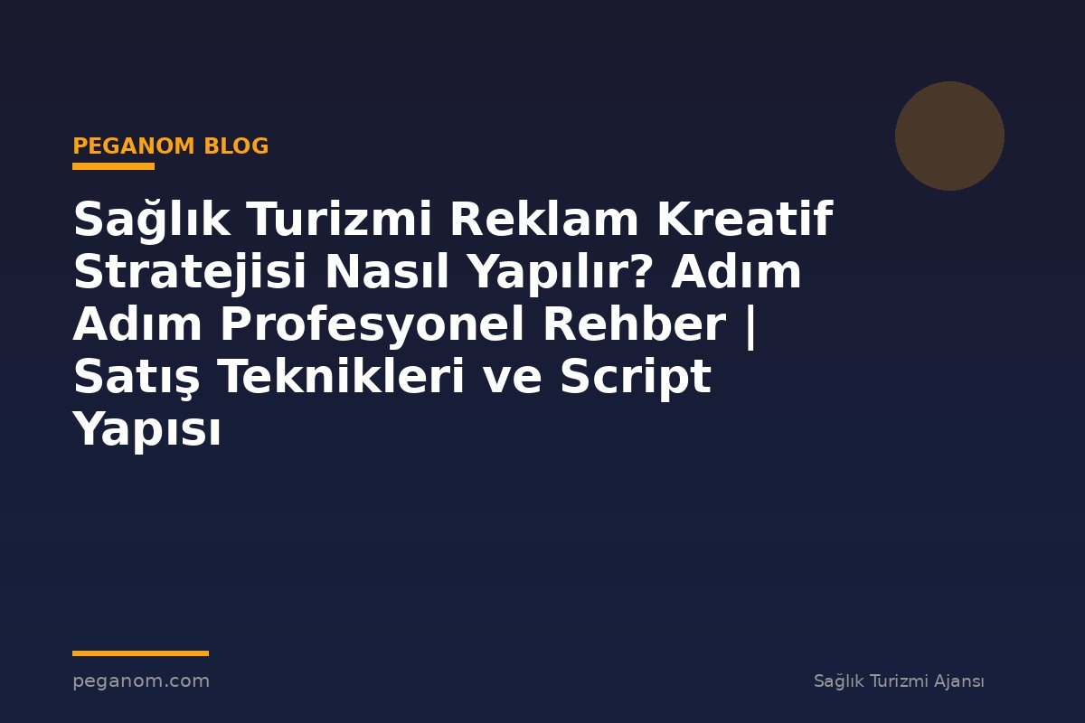 Sağlık Turizmi Reklam Kreatif Stratejisi Nasıl Yapılır? Adım Adım Profesyonel Rehber | Satış Teknikleri ve Script Yapısı