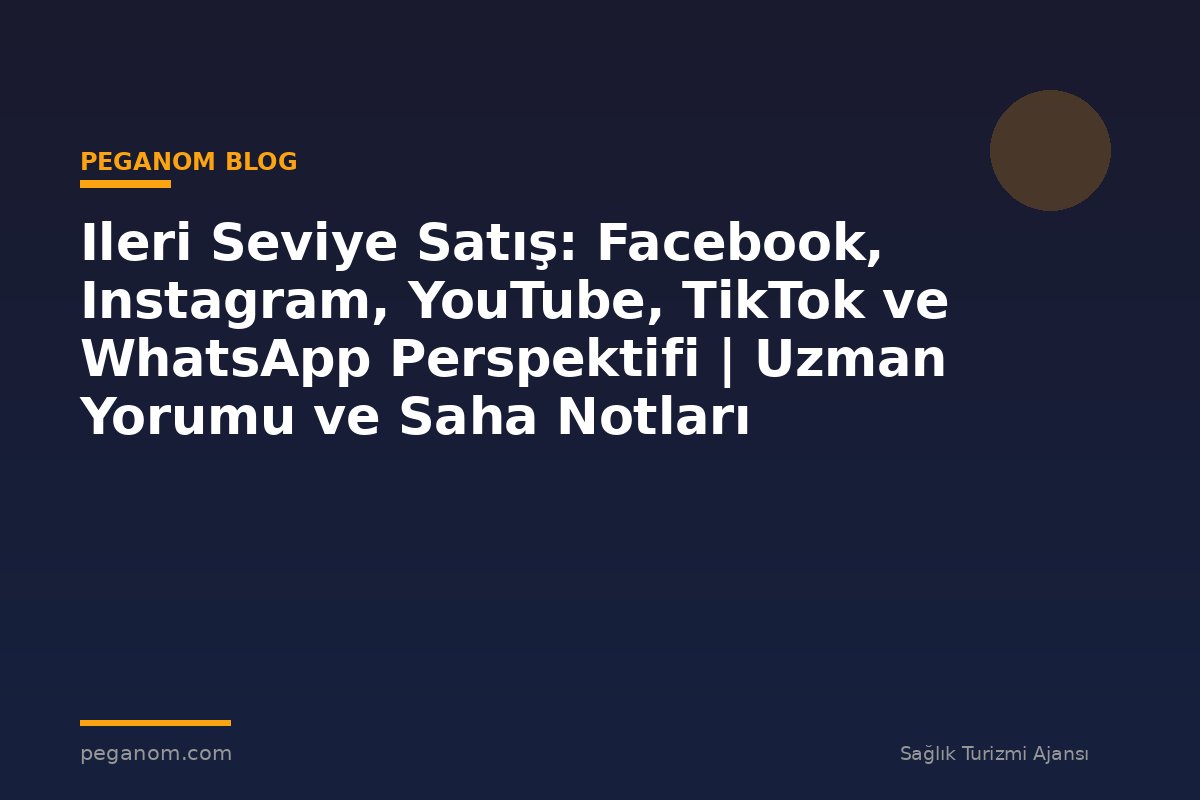 Ileri Seviye Satış: Facebook, Instagram, YouTube, TikTok ve WhatsApp Perspektifi | Uzman Yorumu ve Saha Notları