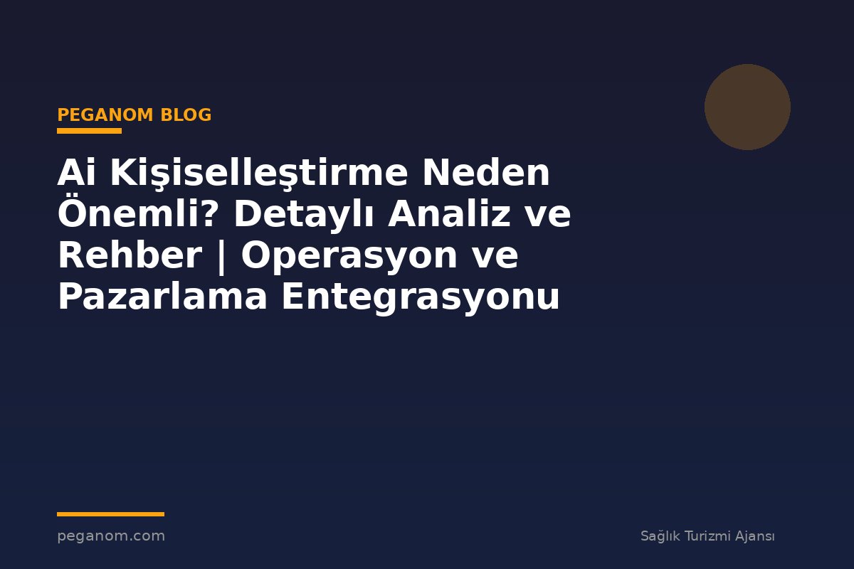 Ai Kişiselleştirme Neden Önemli? Detaylı Analiz ve Rehber | Operasyon ve Pazarlama Entegrasyonu