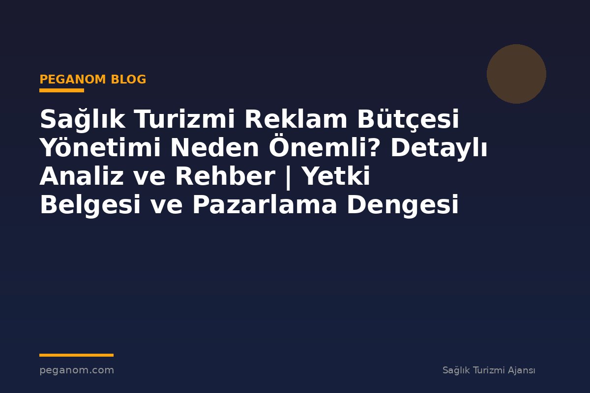 Sağlık Turizmi Reklam Bütçesi Yönetimi Neden Önemli? Detaylı Analiz ve Rehber | Yetki Belgesi ve Pazarlama Dengesi