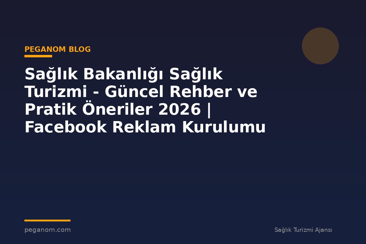 Sağlık Bakanlığı Sağlık Turizmi - Güncel Rehber ve Pratik Öneriler 2026 | Facebook Reklam Kurulumu
