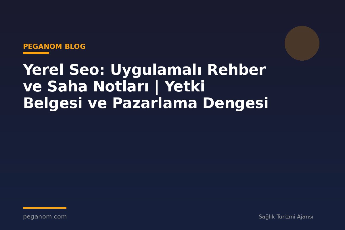 Yerel Seo: Uygulamalı Rehber ve Saha Notları | Yetki Belgesi ve Pazarlama Dengesi