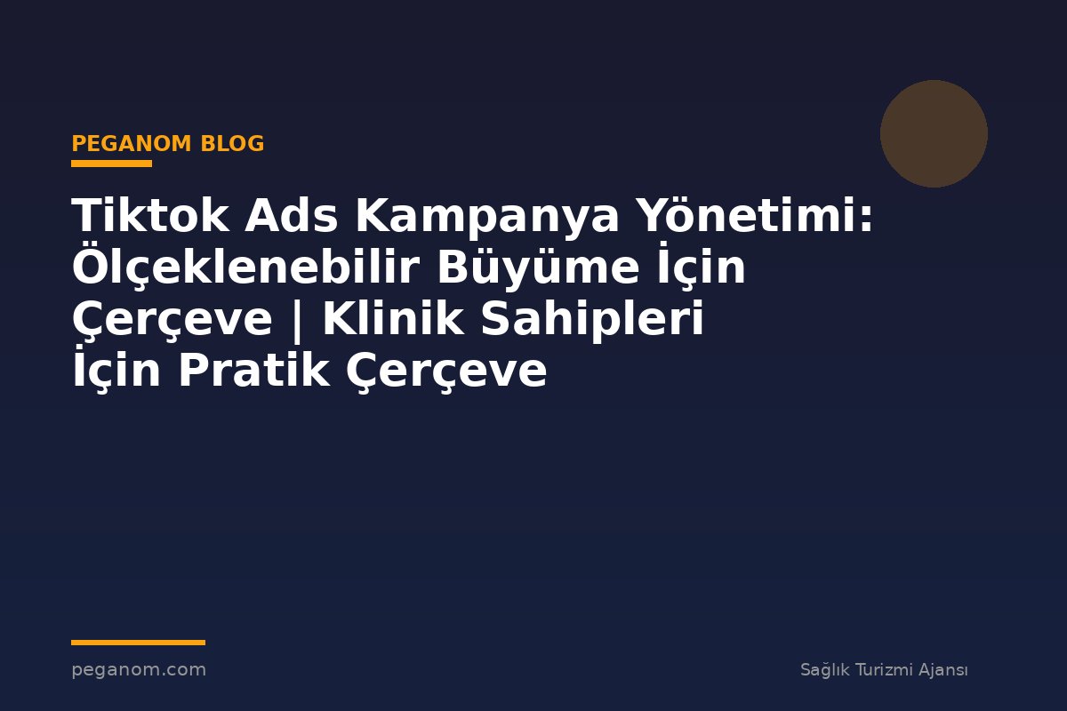 Tiktok Ads Kampanya Yönetimi: Ölçeklenebilir Büyüme İçin Çerçeve | Klinik Sahipleri İçin Pratik Çerçeve
