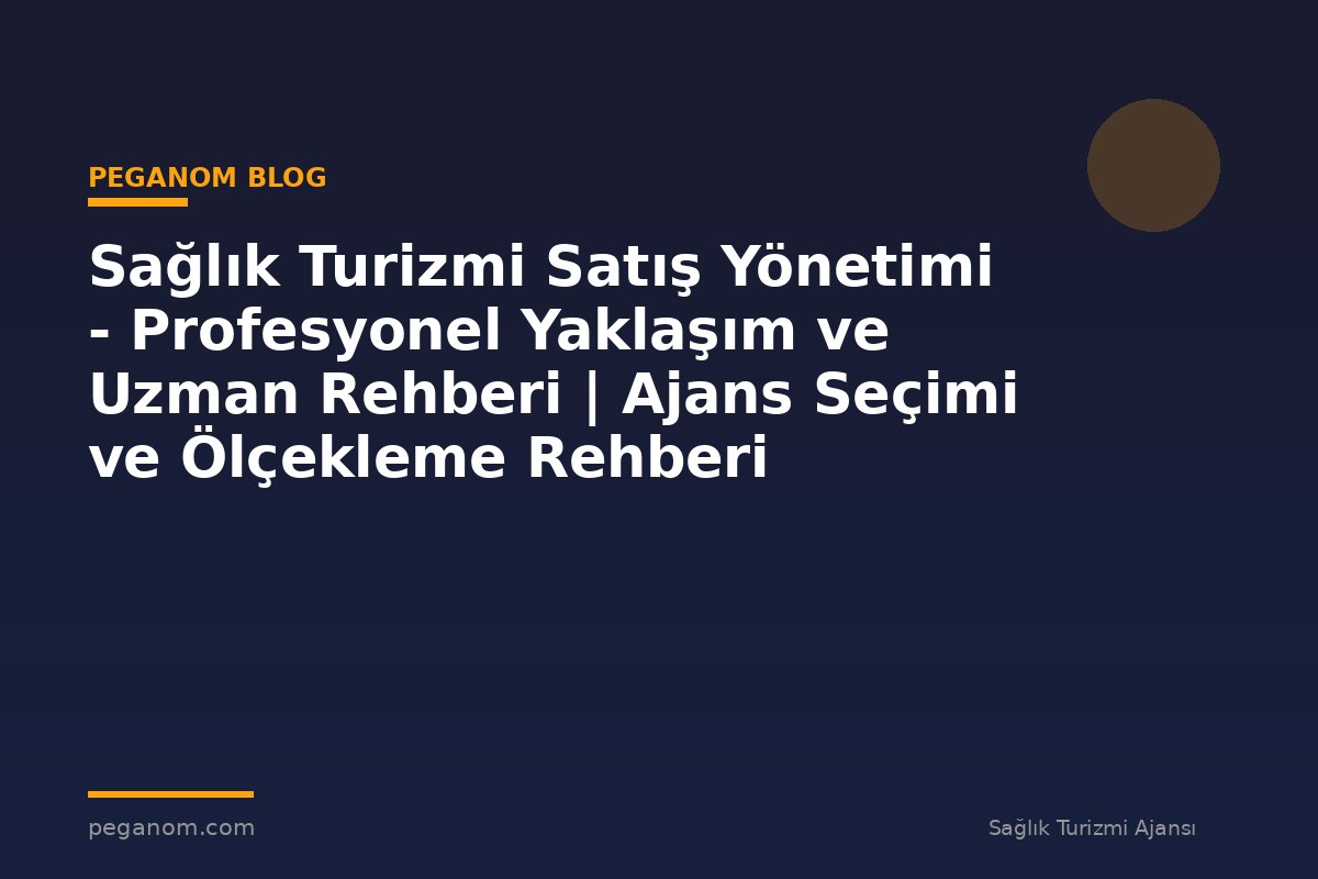 Sağlık Turizmi Satış Yönetimi - Profesyonel Yaklaşım ve Uzman Rehberi | Ajans Seçimi ve Ölçekleme Rehberi