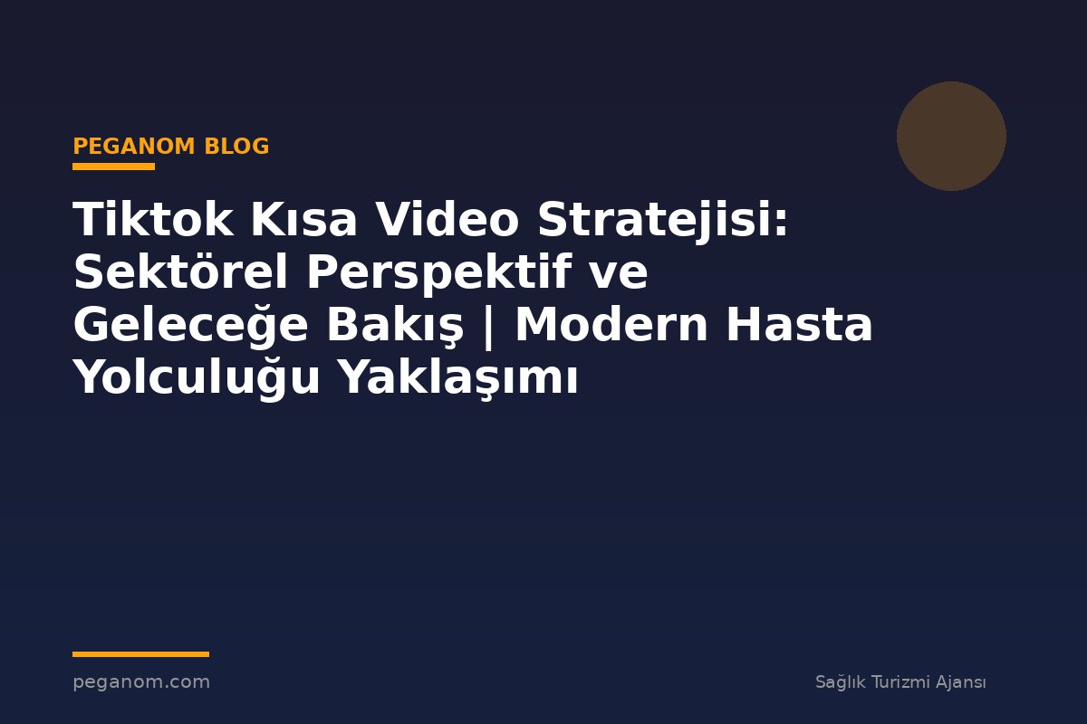 Tiktok Kısa Video Stratejisi: Sektörel Perspektif ve Geleceğe Bakış | Modern Hasta Yolculuğu Yaklaşımı