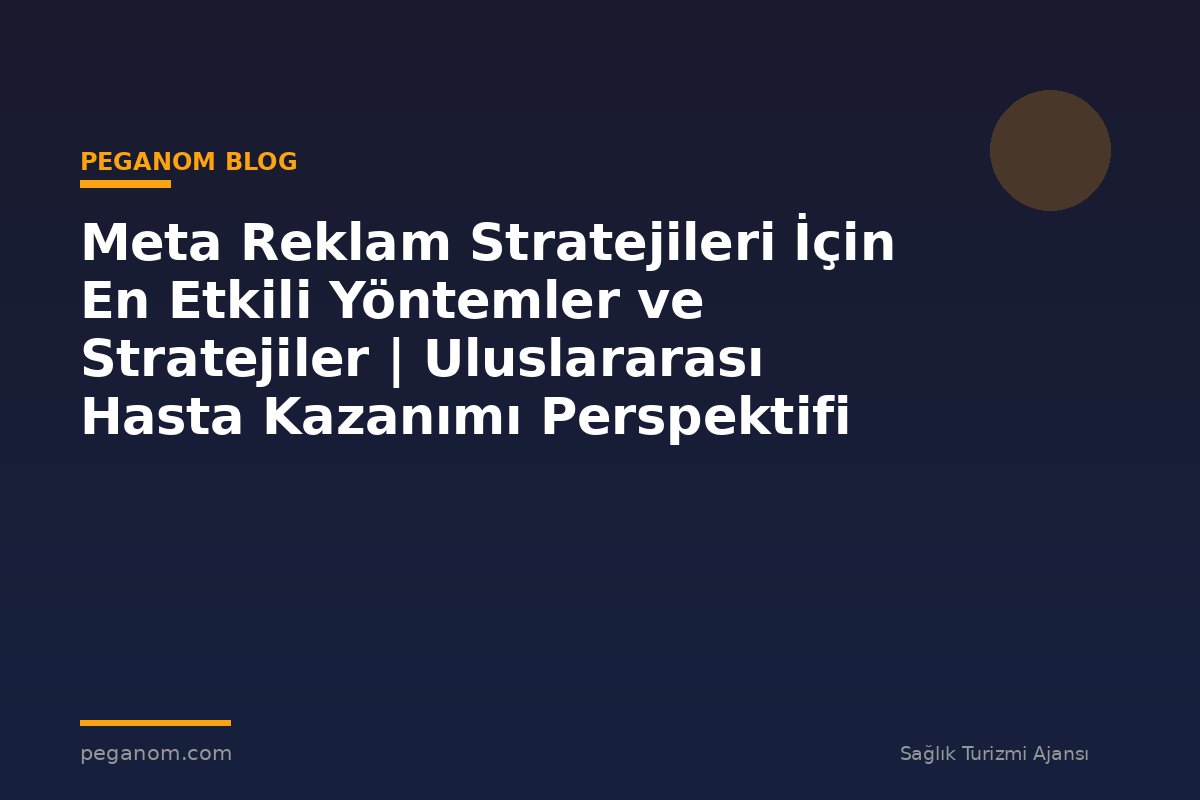 Meta Reklam Stratejileri İçin En Etkili Yöntemler ve Stratejiler | Uluslararası Hasta Kazanımı Perspektifi