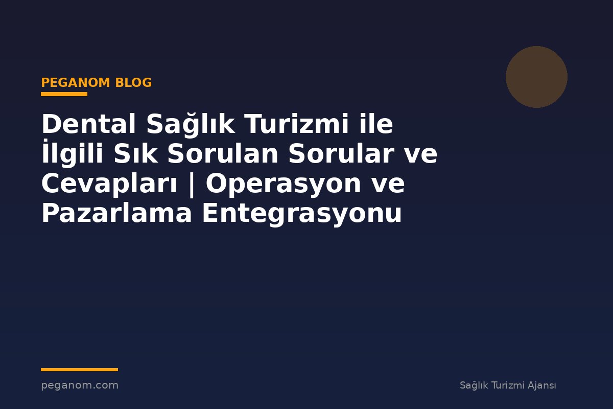 Dental Sağlık Turizmi ile İlgili Sık Sorulan Sorular ve Cevapları | Operasyon ve Pazarlama Entegrasyonu