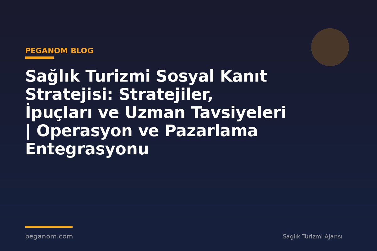 Sağlık Turizmi Sosyal Kanıt Stratejisi: Stratejiler, İpuçları ve Uzman Tavsiyeleri | Operasyon ve Pazarlama Entegrasyonu
