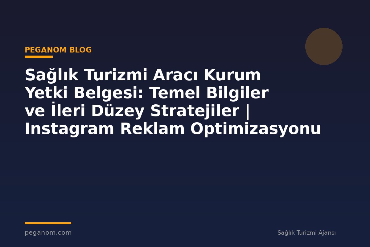Sağlık Turizmi Aracı Kurum Yetki Belgesi: Temel Bilgiler ve İleri Düzey Stratejiler | Instagram Reklam Optimizasyonu