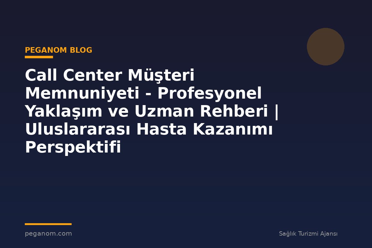 Call Center Müşteri Memnuniyeti - Profesyonel Yaklaşım ve Uzman Rehberi | Uluslararası Hasta Kazanımı Perspektifi