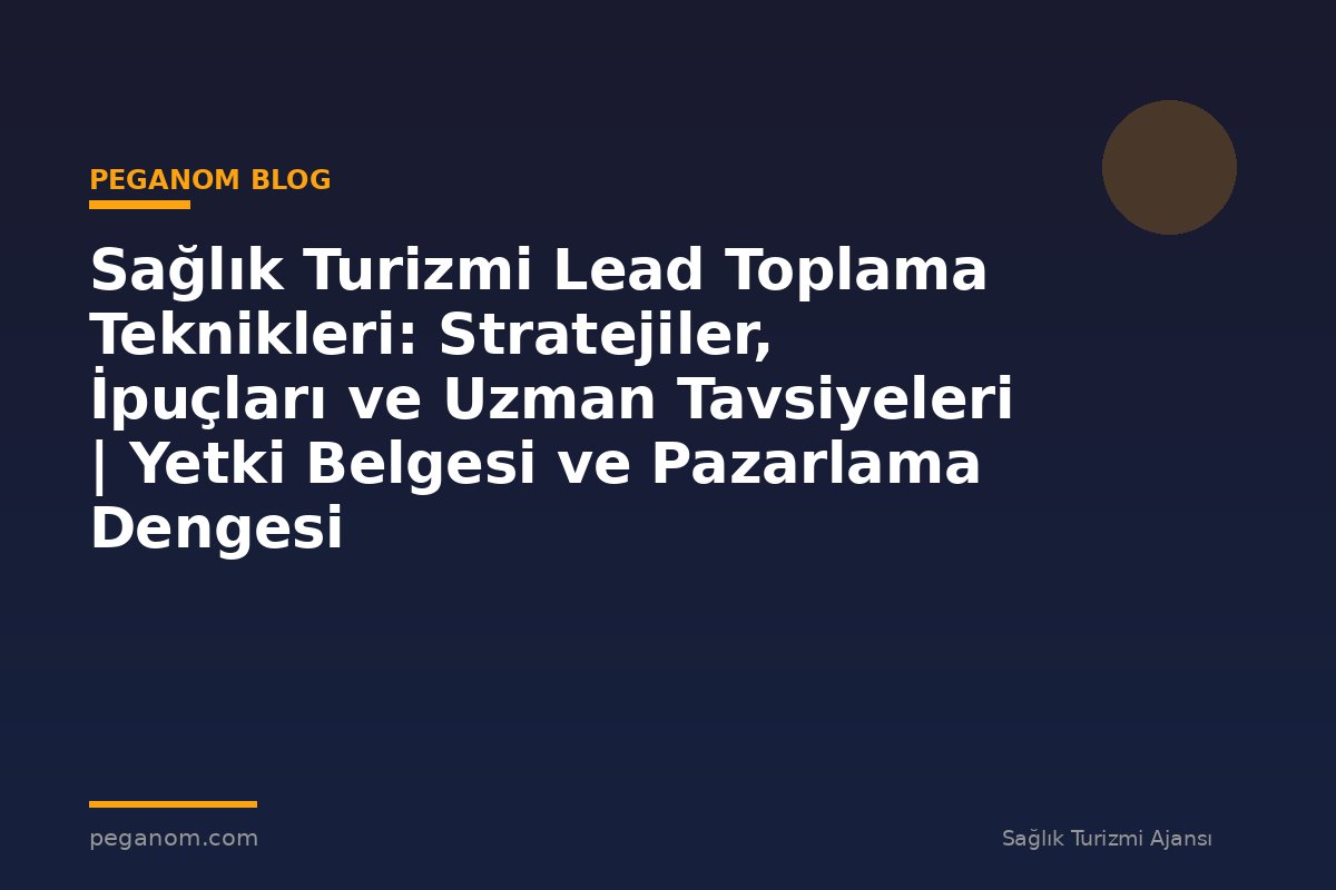 Sağlık Turizmi Lead Toplama Teknikleri: Stratejiler, İpuçları ve Uzman Tavsiyeleri | Yetki Belgesi ve Pazarlama Dengesi