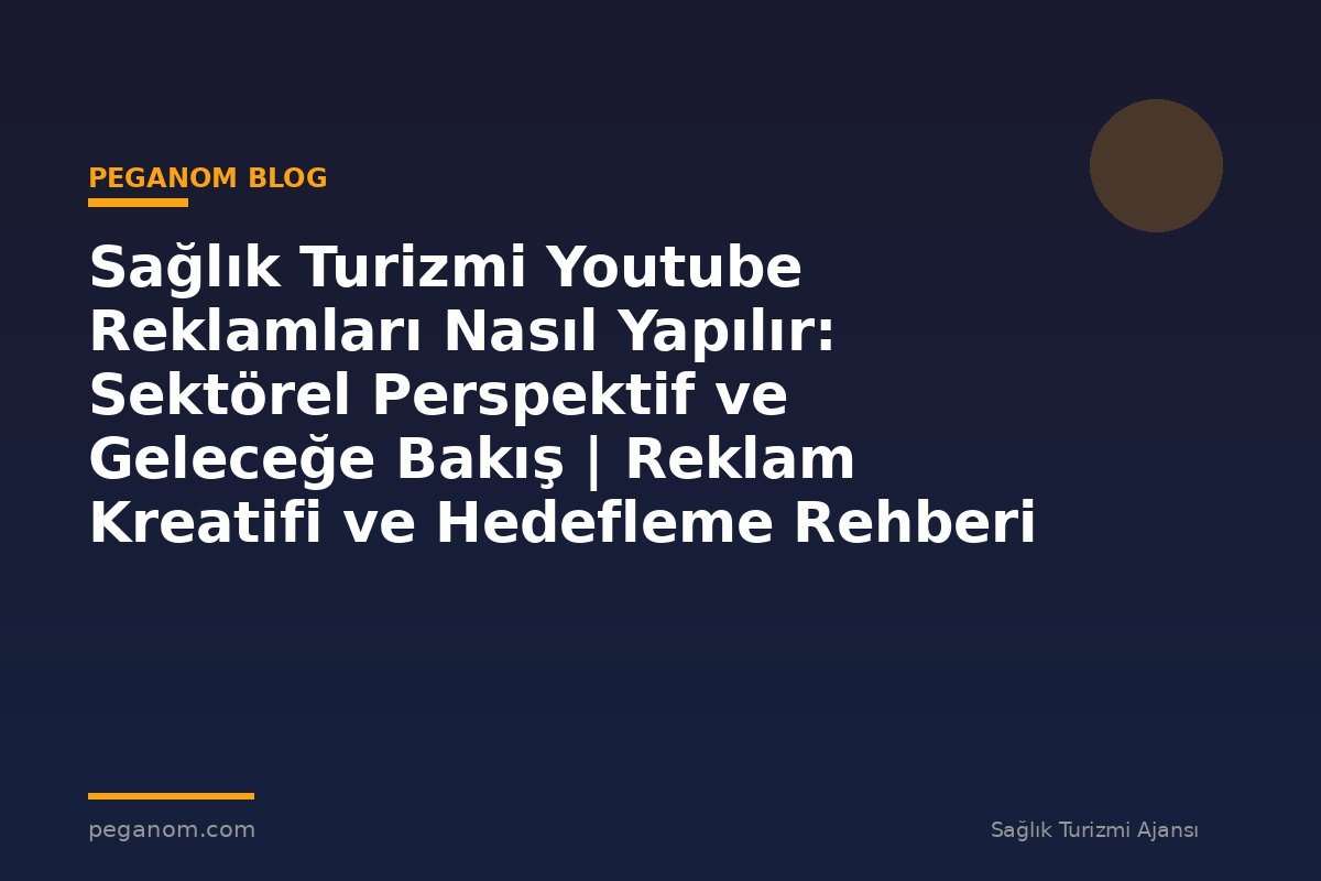 Sağlık Turizmi Youtube Reklamları Nasıl Yapılır: Sektörel Perspektif ve Geleceğe Bakış | Reklam Kreatifi ve Hedefleme Rehberi