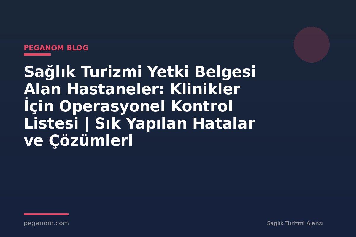 Sağlık Turizmi Yetki Belgesi Alan Hastaneler: Klinikler İçin Operasyonel Kontrol Listesi | Sık Yapılan Hatalar ve Çözümleri