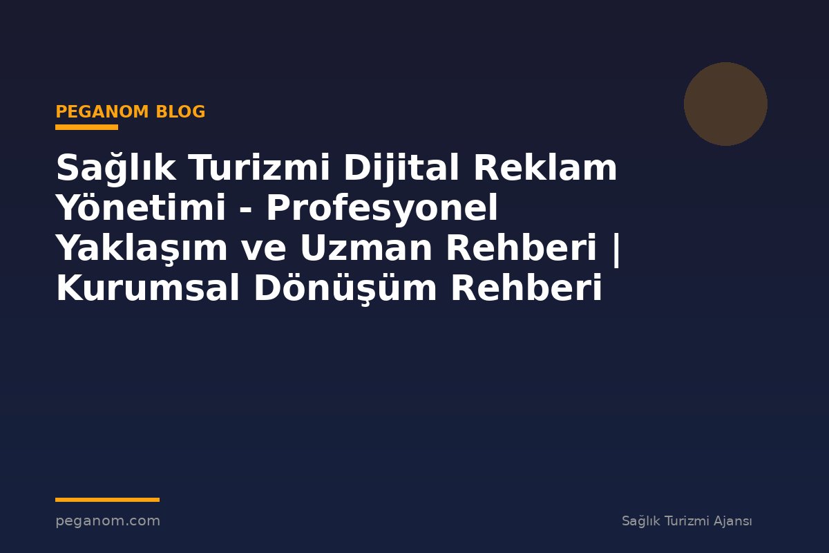 Sağlık Turizmi Dijital Reklam Yönetimi - Profesyonel Yaklaşım ve Uzman Rehberi | Kurumsal Dönüşüm Rehberi