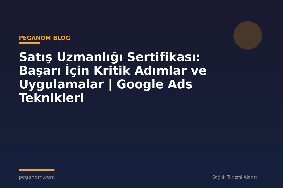Satış Uzmanlığı Sertifikası: Başarı İçin Kritik Adımlar ve Uygulamalar | Google Ads Teknikleri