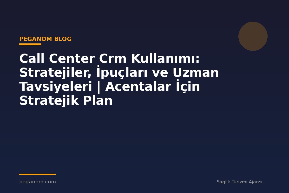 Call Center Crm Kullanımı: Stratejiler, İpuçları ve Uzman Tavsiyeleri | Acentalar İçin Stratejik Plan