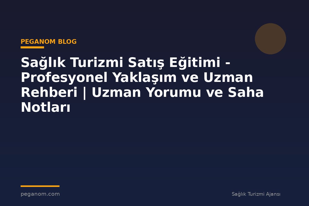 Sağlık Turizmi Satış Eğitimi - Profesyonel Yaklaşım ve Uzman Rehberi | Uzman Yorumu ve Saha Notları