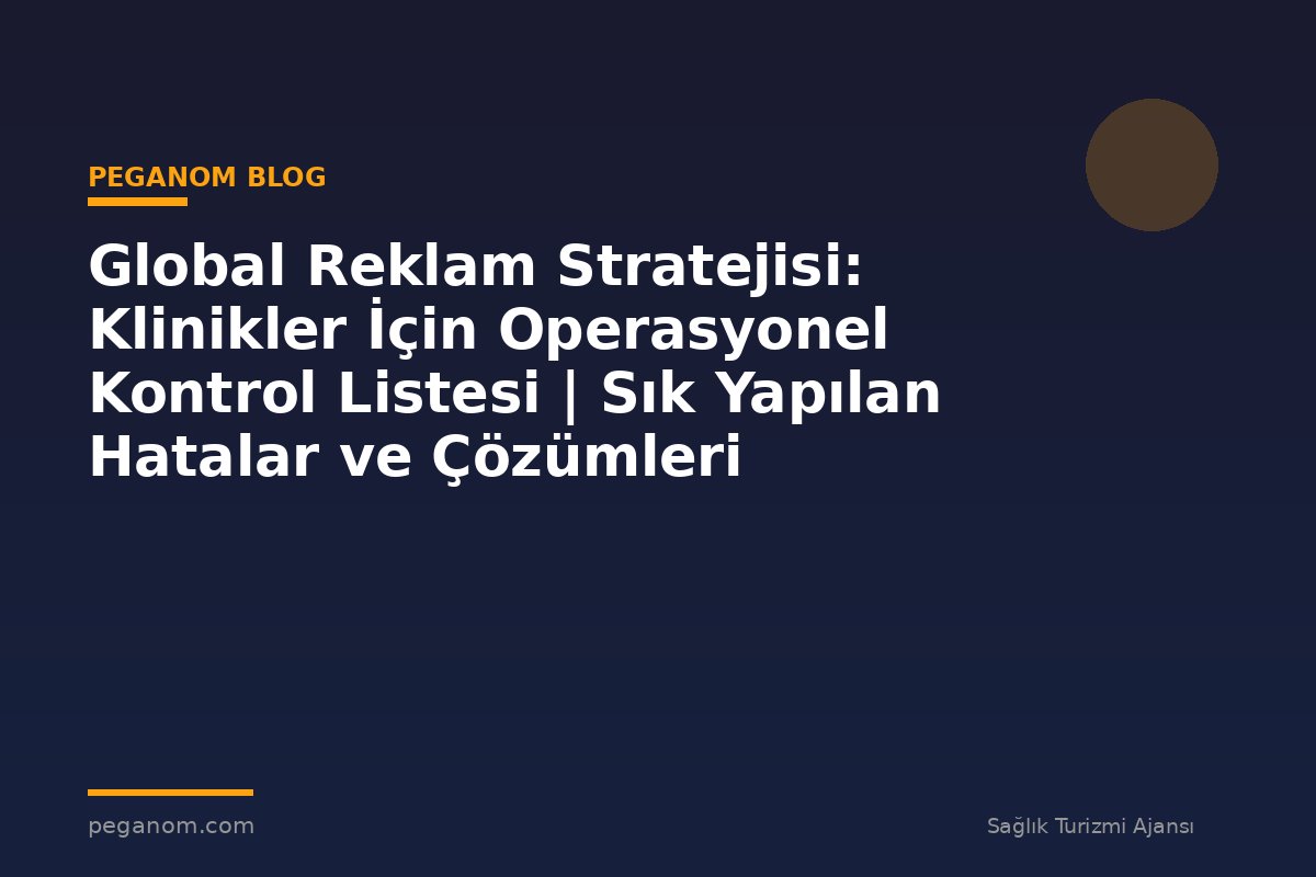 Global Reklam Stratejisi: Klinikler İçin Operasyonel Kontrol Listesi | Sık Yapılan Hatalar ve Çözümleri