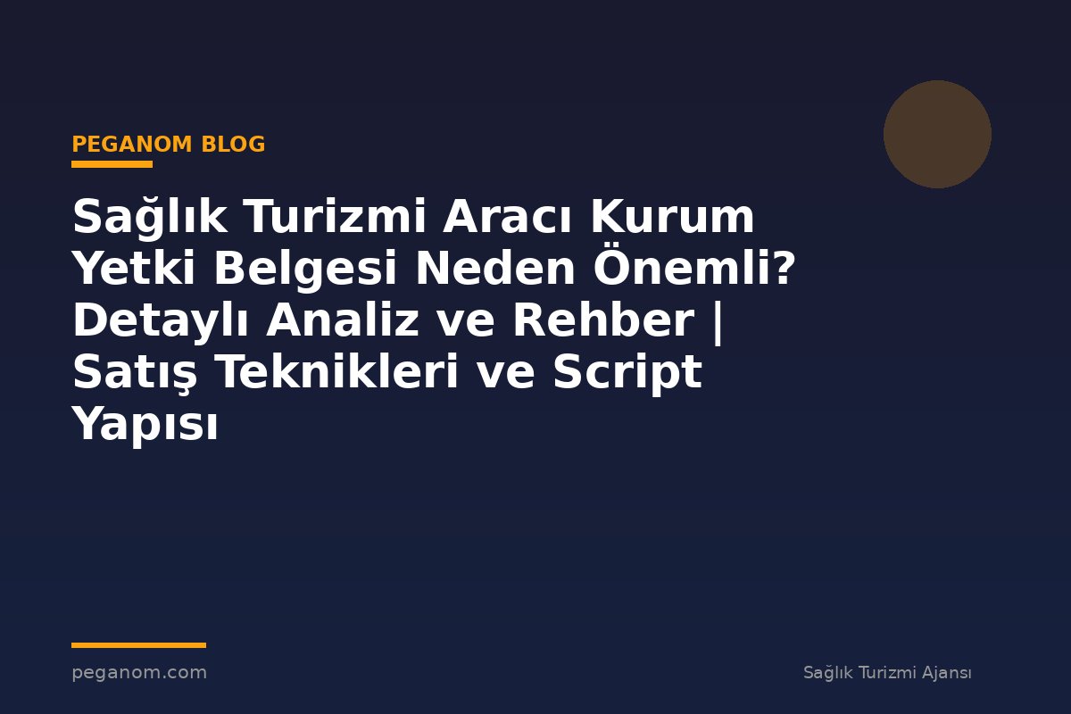 Sağlık Turizmi Aracı Kurum Yetki Belgesi Neden Önemli? Detaylı Analiz ve Rehber | Satış Teknikleri ve Script Yapısı