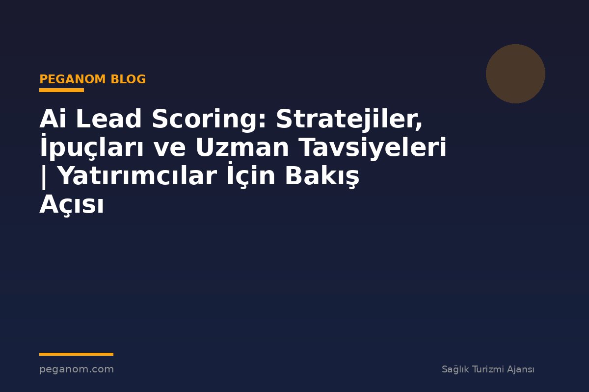 Ai Lead Scoring: Stratejiler, İpuçları ve Uzman Tavsiyeleri | Yatırımcılar İçin Bakış Açısı