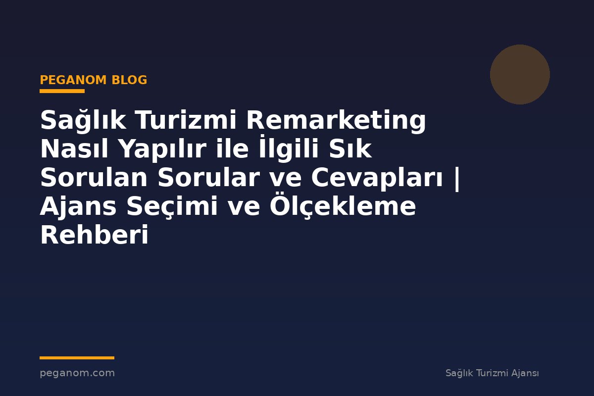 Sağlık Turizmi Remarketing Nasıl Yapılır ile İlgili Sık Sorulan Sorular ve Cevapları | Ajans Seçimi ve Ölçekleme Rehberi