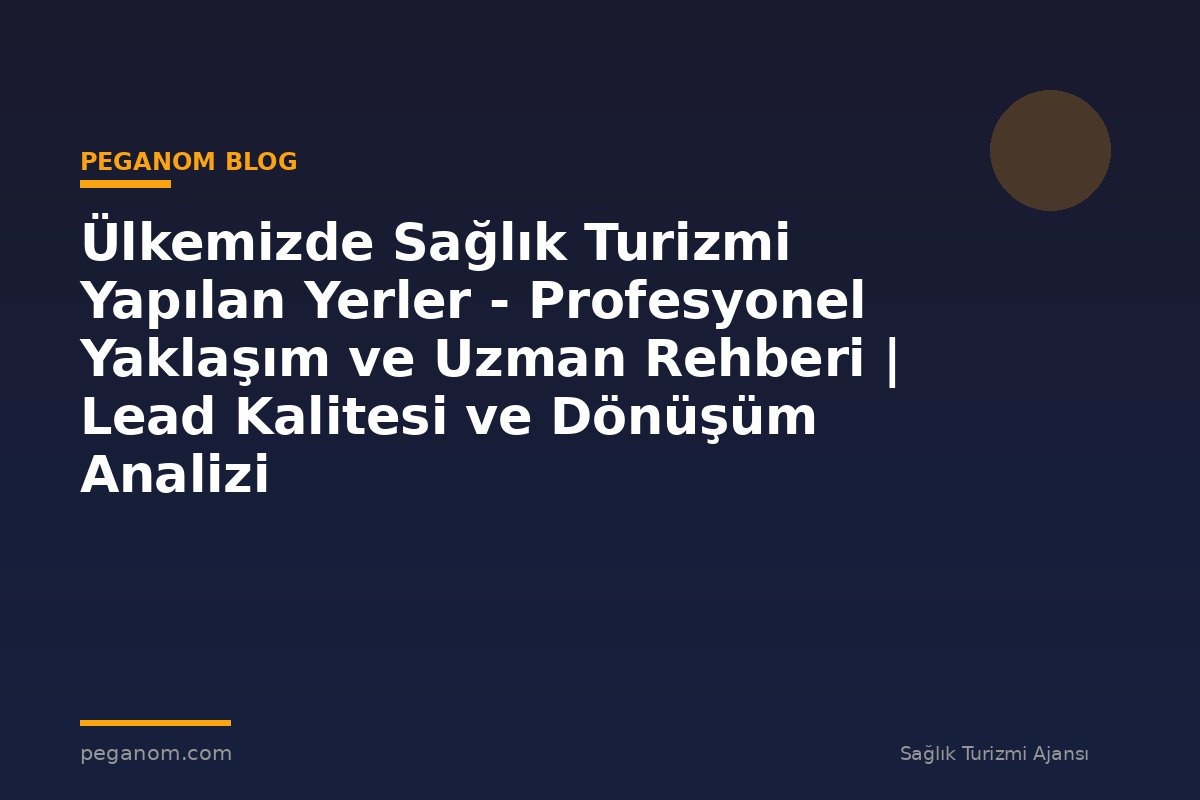 Ülkemizde Sağlık Turizmi Yapılan Yerler - Profesyonel Yaklaşım ve Uzman Rehberi | Lead Kalitesi ve Dönüşüm Analizi