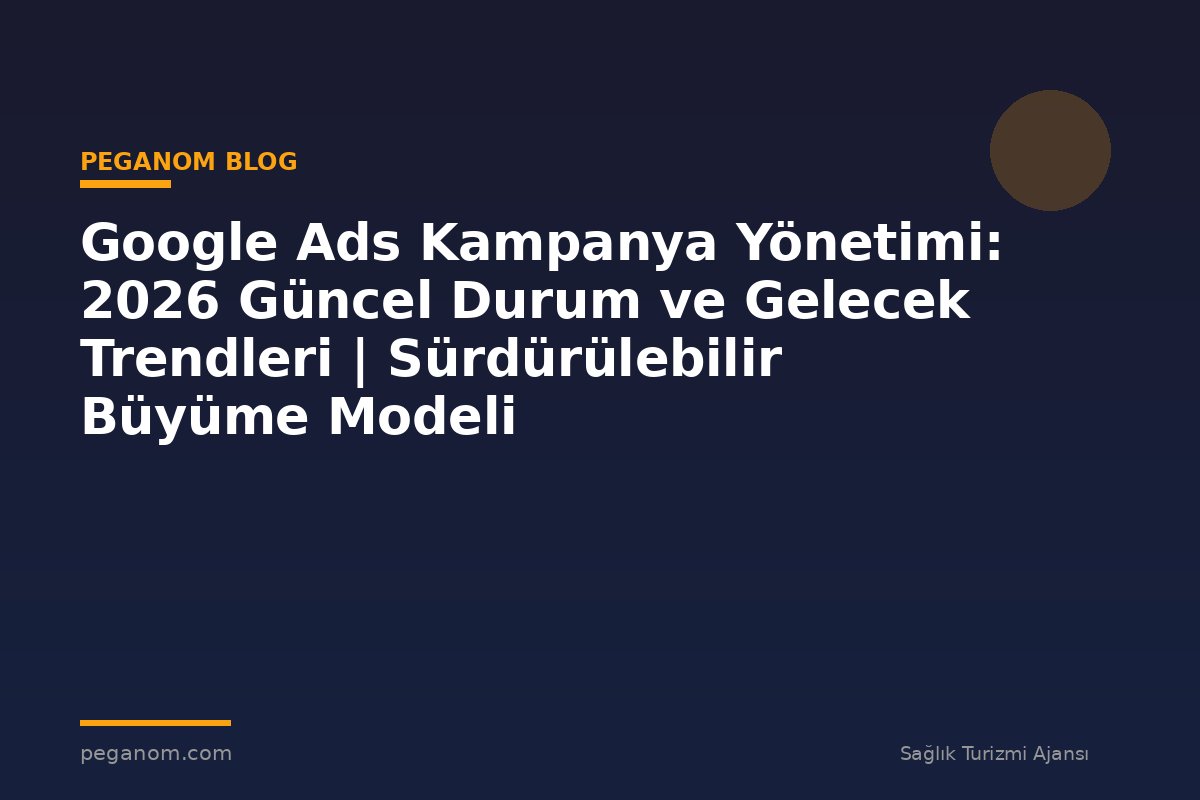 Google Ads Kampanya Yönetimi: 2026 Güncel Durum ve Gelecek Trendleri | Sürdürülebilir Büyüme Modeli