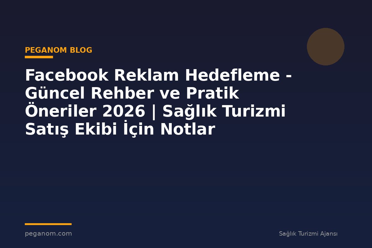 Facebook Reklam Hedefleme - Güncel Rehber ve Pratik Öneriler 2026 | Sağlık Turizmi Satış Ekibi İçin Notlar
