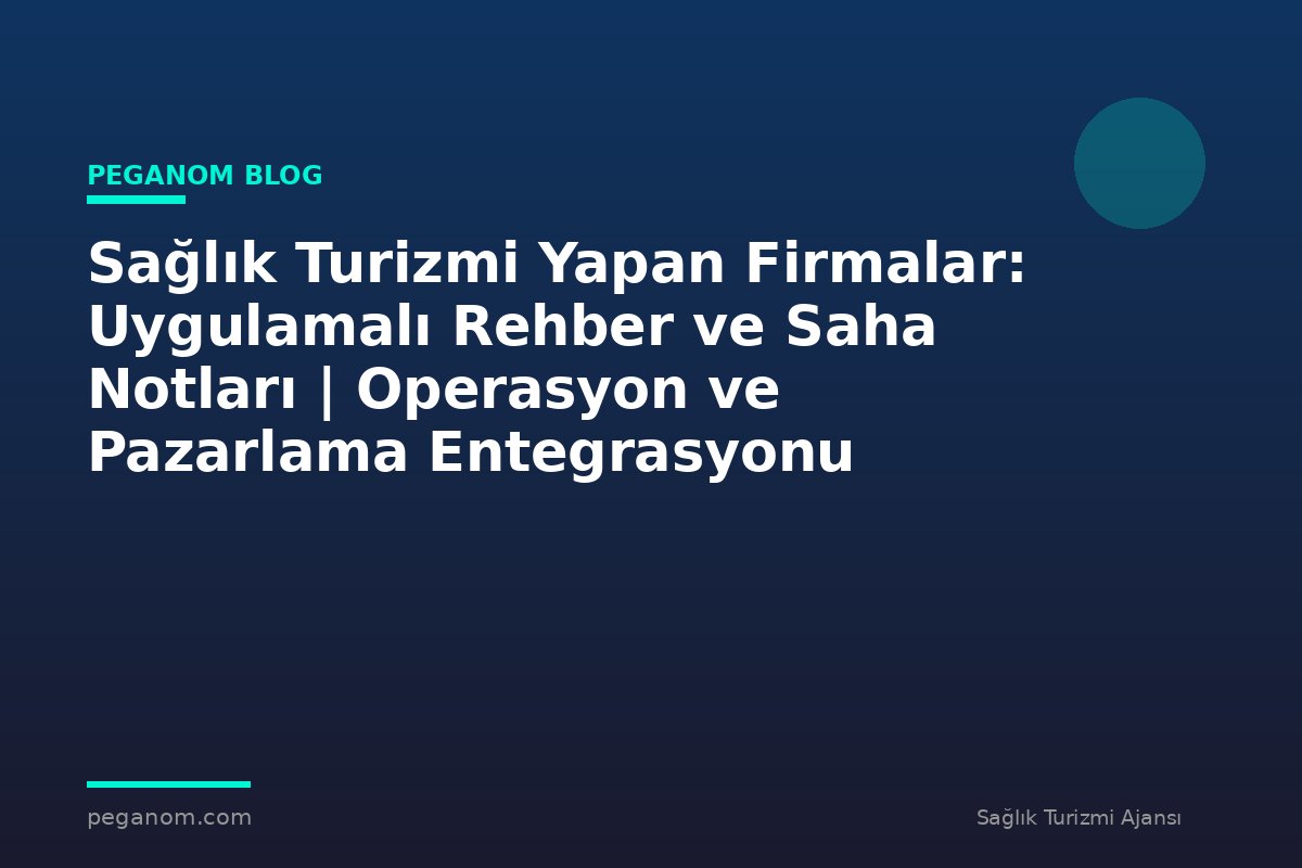 Sağlık Turizmi Yapan Firmalar: Uygulamalı Rehber ve Saha Notları | Operasyon ve Pazarlama Entegrasyonu