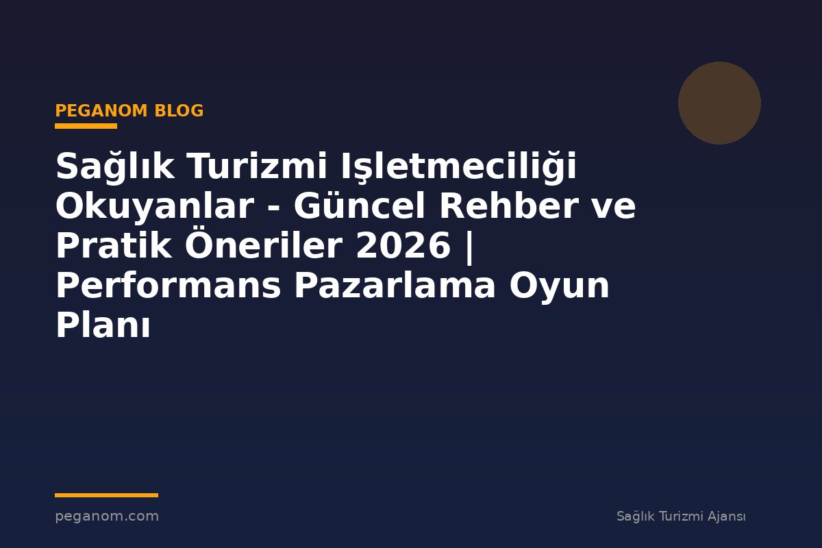 Sağlık Turizmi Işletmeciliği Okuyanlar - Güncel Rehber ve Pratik Öneriler 2026 | Performans Pazarlama Oyun Planı