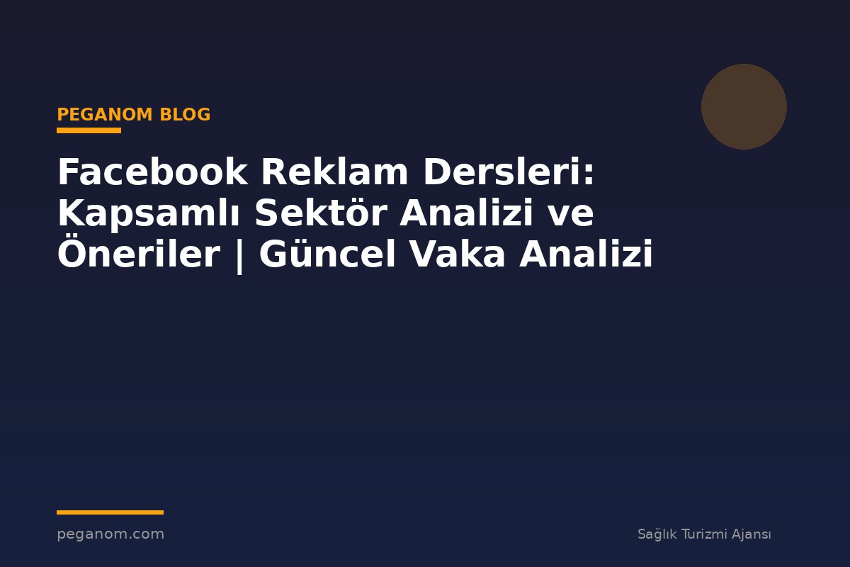 Facebook Reklam Dersleri: Kapsamlı Sektör Analizi ve Öneriler | Güncel Vaka Analizi