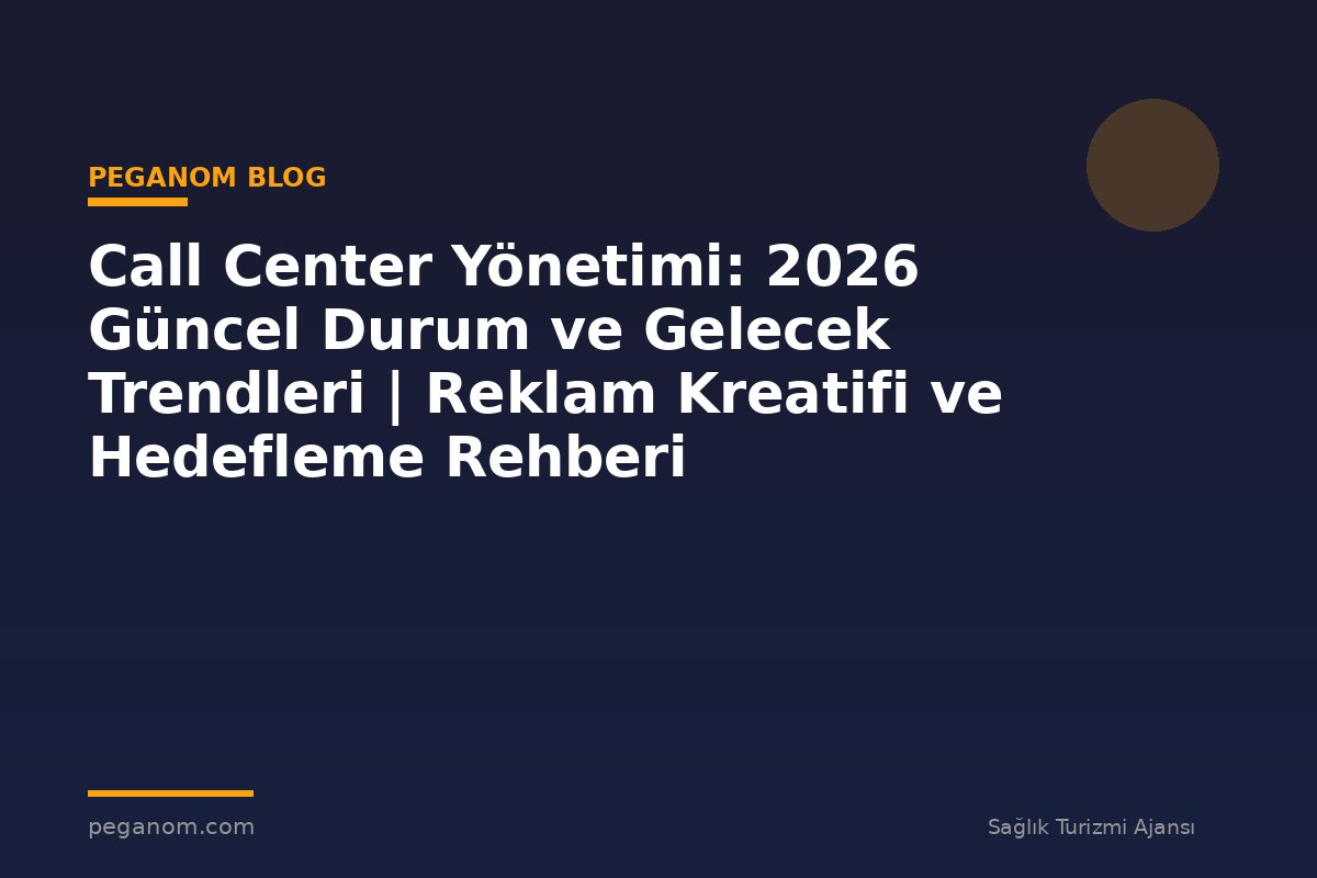 Call Center Yönetimi: 2026 Güncel Durum ve Gelecek Trendleri | Reklam Kreatifi ve Hedefleme Rehberi