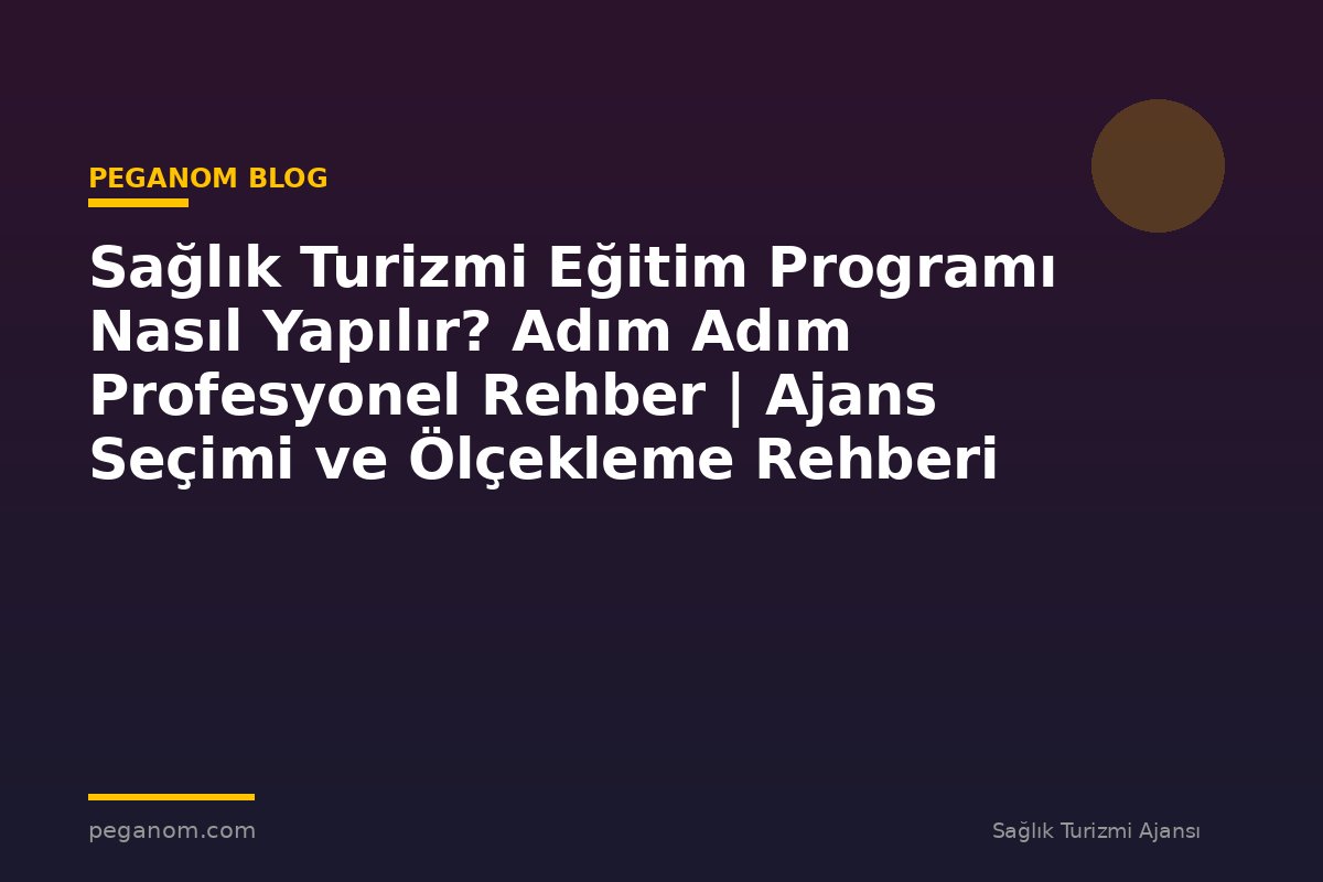 Sağlık Turizmi Eğitim Programı Nasıl Yapılır? Adım Adım Profesyonel Rehber | Ajans Seçimi ve Ölçekleme Rehberi