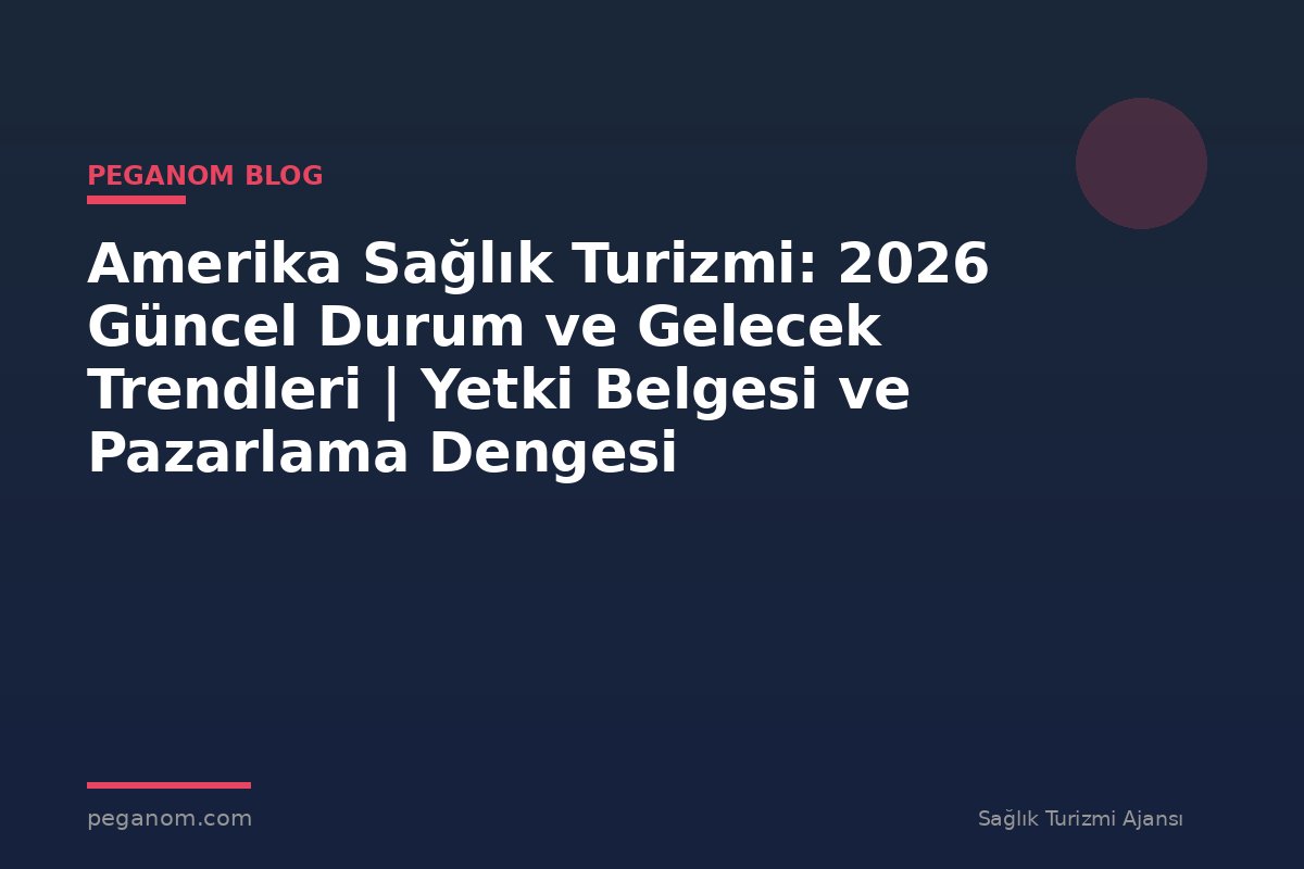 Amerika Sağlık Turizmi: 2026 Güncel Durum ve Gelecek Trendleri | Yetki Belgesi ve Pazarlama Dengesi