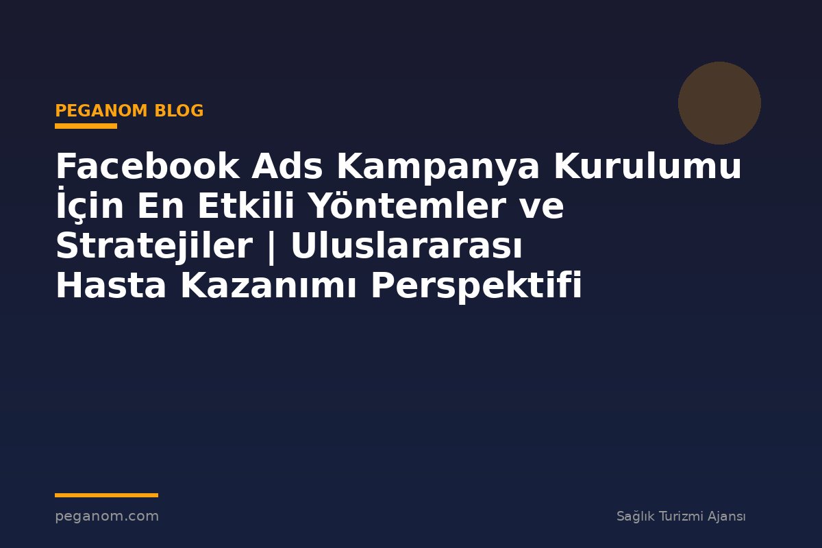 Facebook Ads Kampanya Kurulumu İçin En Etkili Yöntemler ve Stratejiler | Uluslararası Hasta Kazanımı Perspektifi