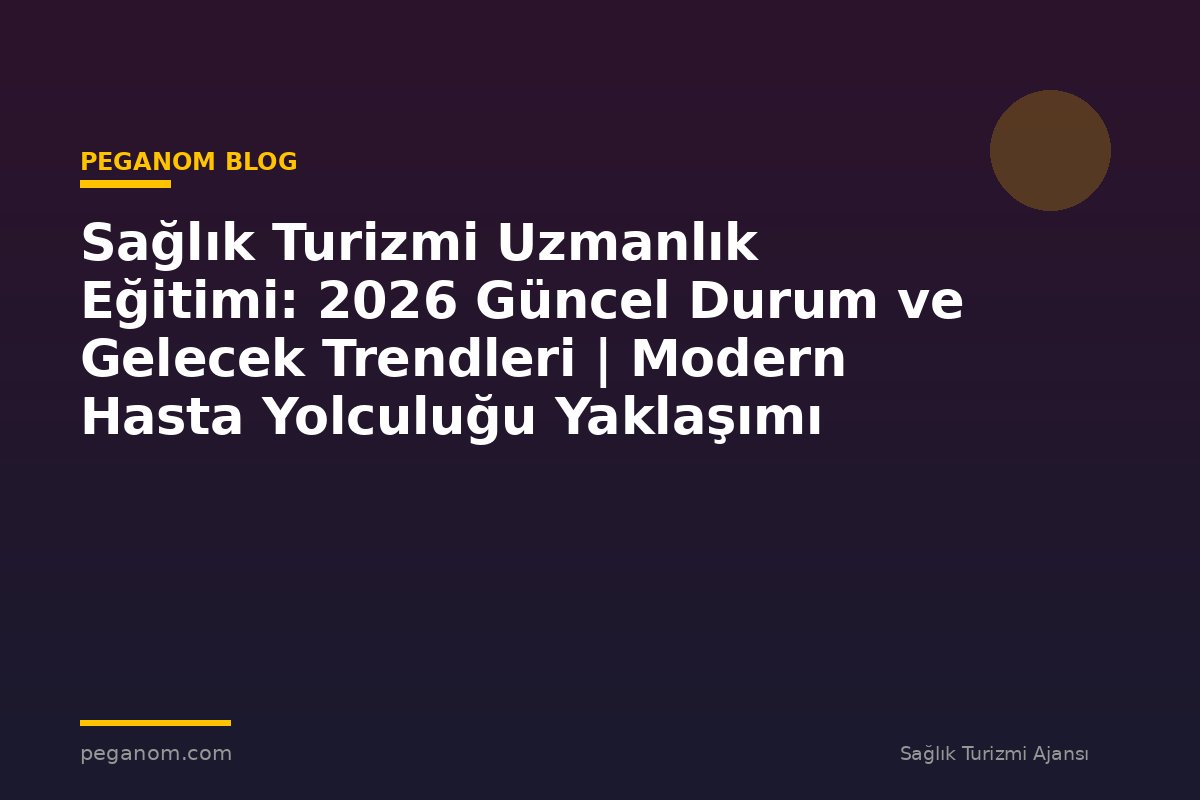 Sağlık Turizmi Uzmanlık Eğitimi: 2026 Güncel Durum ve Gelecek Trendleri | Modern Hasta Yolculuğu Yaklaşımı