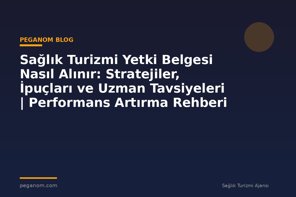 Sağlık Turizmi Yetki Belgesi Nasıl Alınır: Stratejiler, İpuçları ve Uzman Tavsiyeleri | Performans Artırma Rehberi