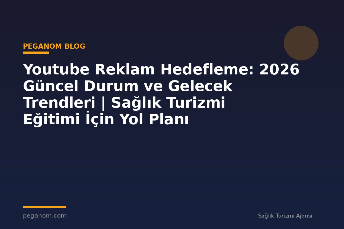Youtube Reklam Hedefleme: 2026 Güncel Durum ve Gelecek Trendleri | Sağlık Turizmi Eğitimi İçin Yol Planı