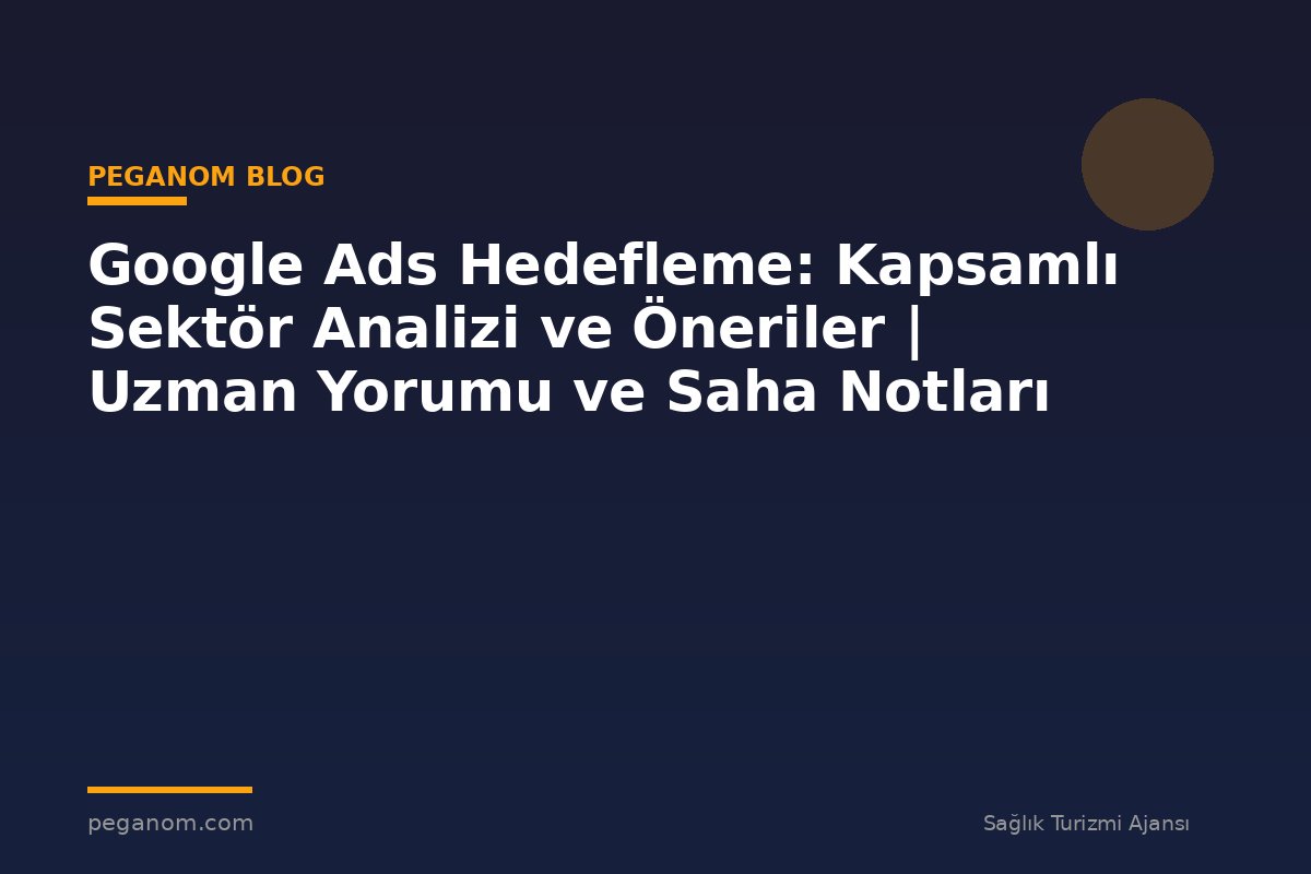 Google Ads Hedefleme: Kapsamlı Sektör Analizi ve Öneriler | Uzman Yorumu ve Saha Notları