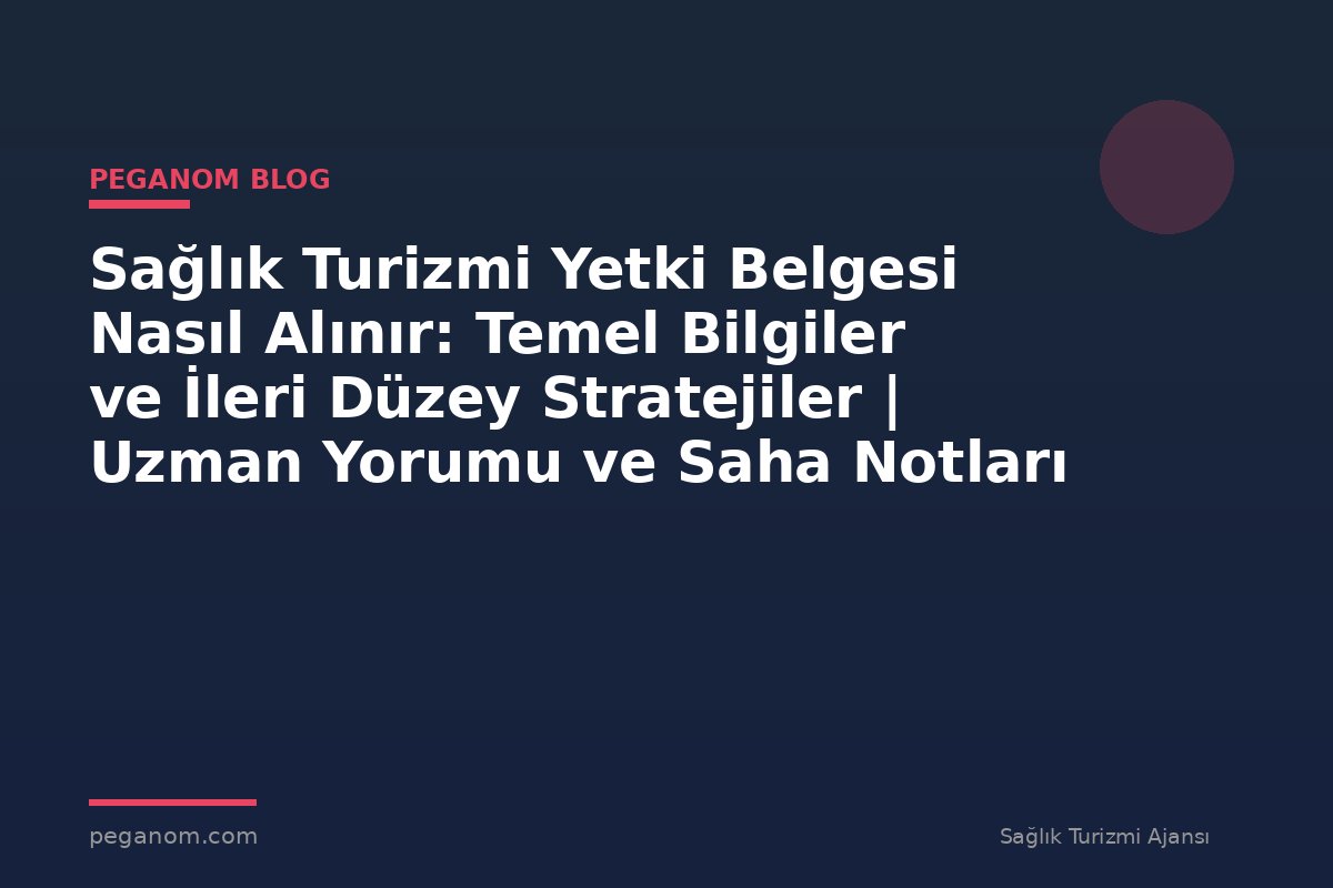 Sağlık Turizmi Yetki Belgesi Nasıl Alınır: Temel Bilgiler ve İleri Düzey Stratejiler | Uzman Yorumu ve Saha Notları